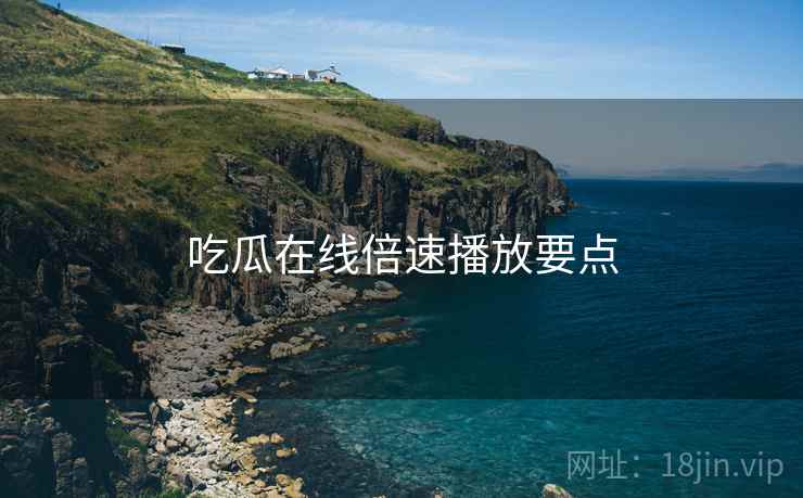 吃瓜在线倍速播放要点