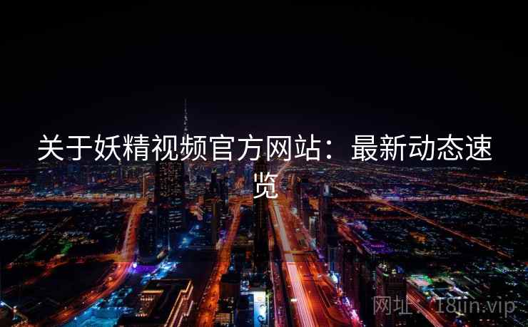 关于妖精视频官方网站：最新动态速览