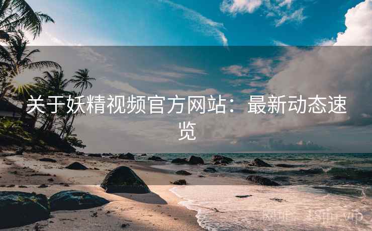 关于妖精视频官方网站：最新动态速览