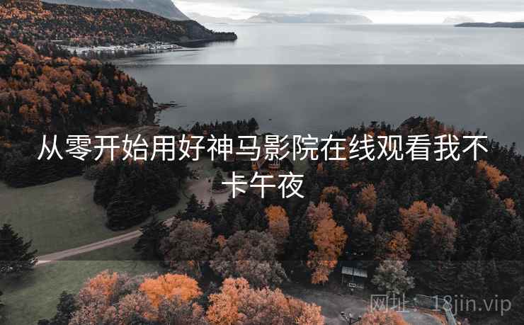 从零开始用好神马影院在线观看我不卡午夜