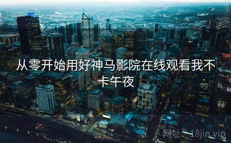 从零开始用好神马影院在线观看我不卡午夜