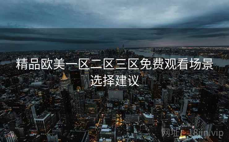 精品欧美一区二区三区免费观看场景选择建议