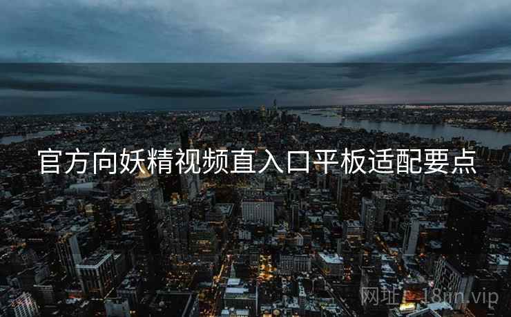 官方向妖精视频直入口平板适配要点
