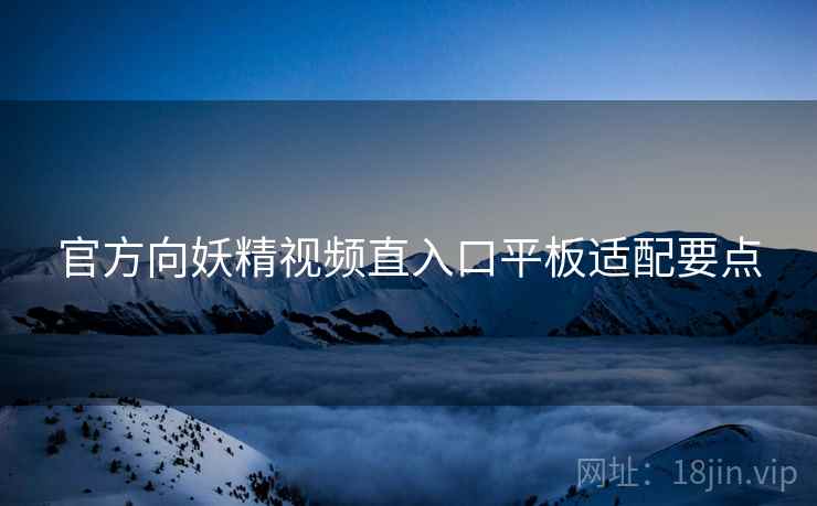 官方向妖精视频直入口平板适配要点