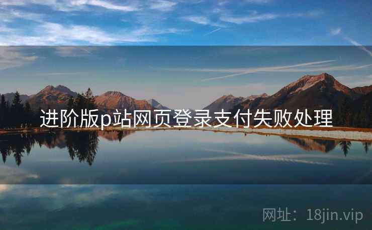 进阶版p站网页登录支付失败处理
