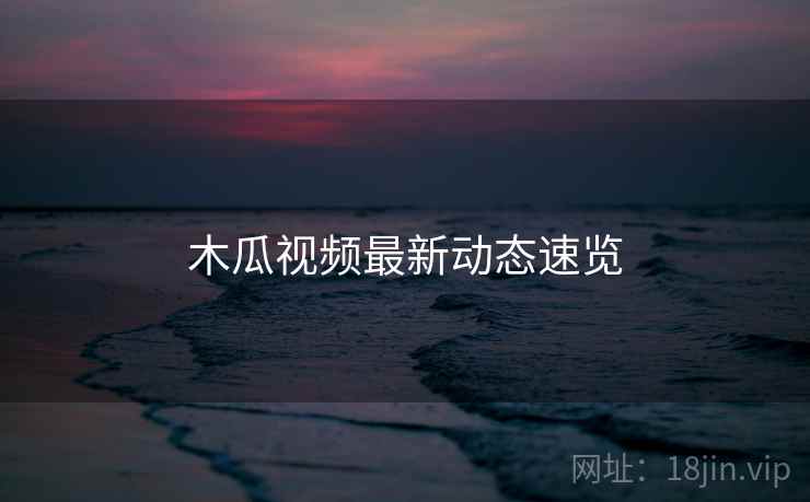 木瓜视频最新动态速览