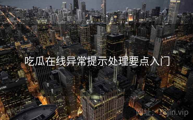 吃瓜在线异常提示处理要点入门