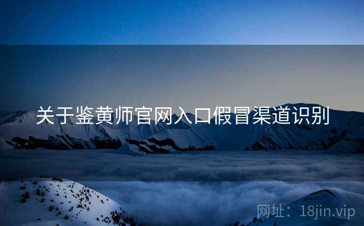 关于鉴黄师官网入口假冒渠道识别