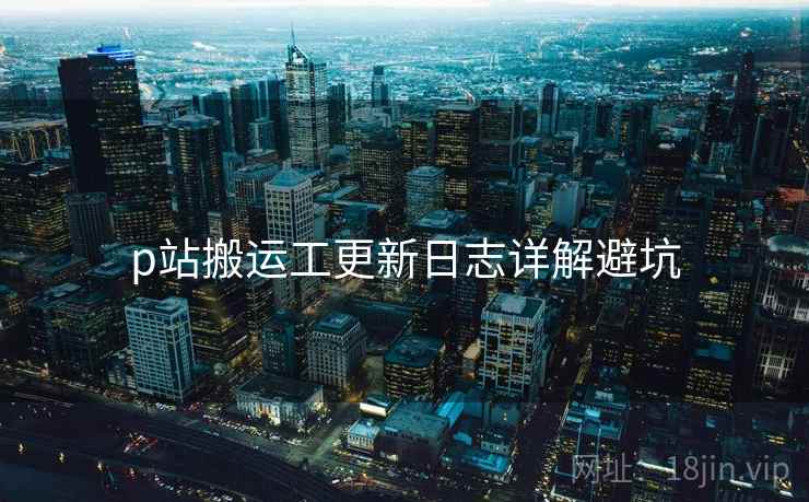 p站搬运工更新日志详解避坑