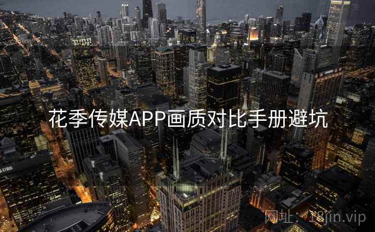 花季传媒APP画质对比手册避坑
