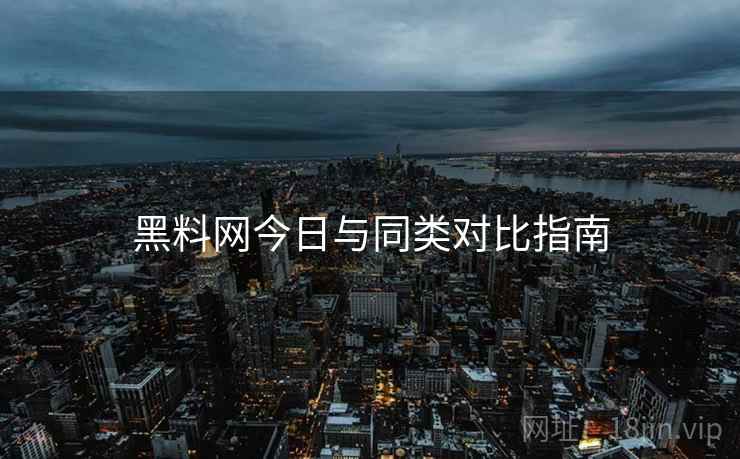 黑料网今日与同类对比指南