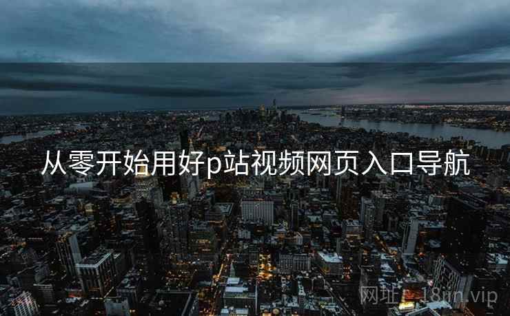 从零开始用好p站视频网页入口导航
