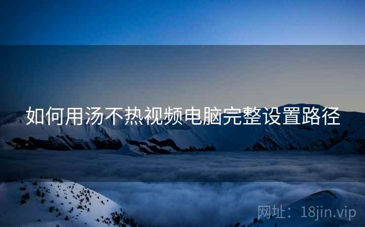 如何用汤不热视频电脑完整设置路径