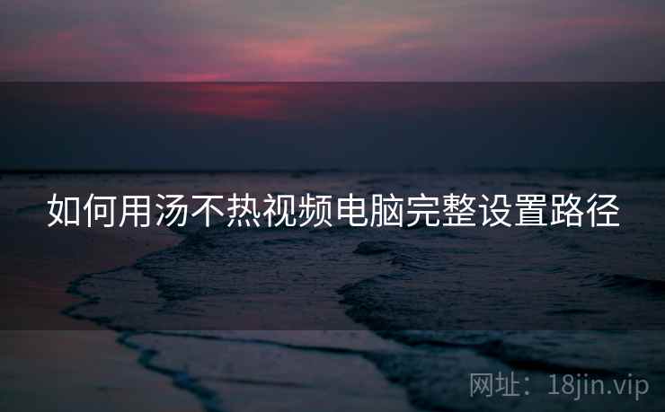 如何用汤不热视频电脑完整设置路径