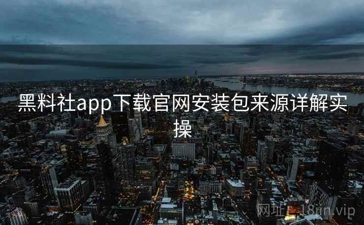黑料社app下载官网安装包来源详解实操