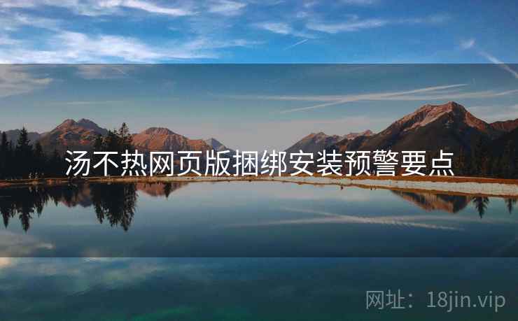汤不热网页版捆绑安装预警要点