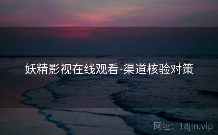 妖精影视在线观看-渠道核验对策