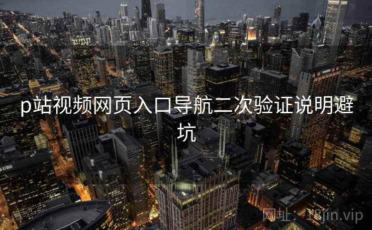 p站视频网页入口导航二次验证说明避坑