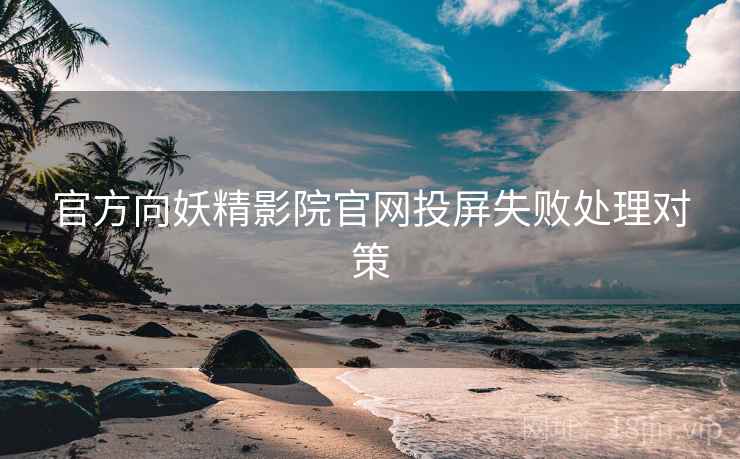 官方向妖精影院官网投屏失败处理对策