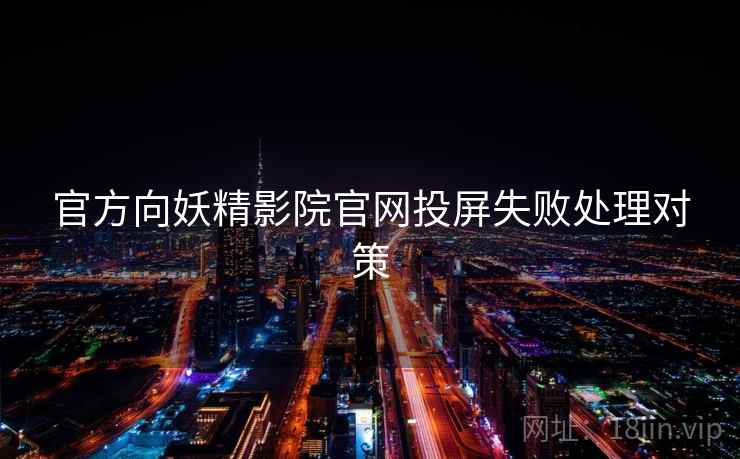 官方向妖精影院官网投屏失败处理对策