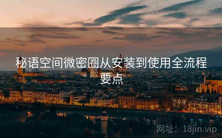 秘语空间微密圈从安装到使用全流程要点