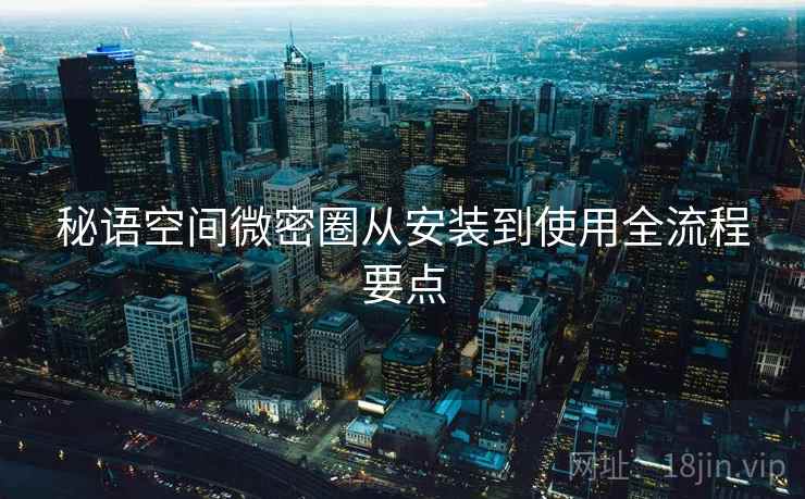 秘语空间微密圈从安装到使用全流程要点