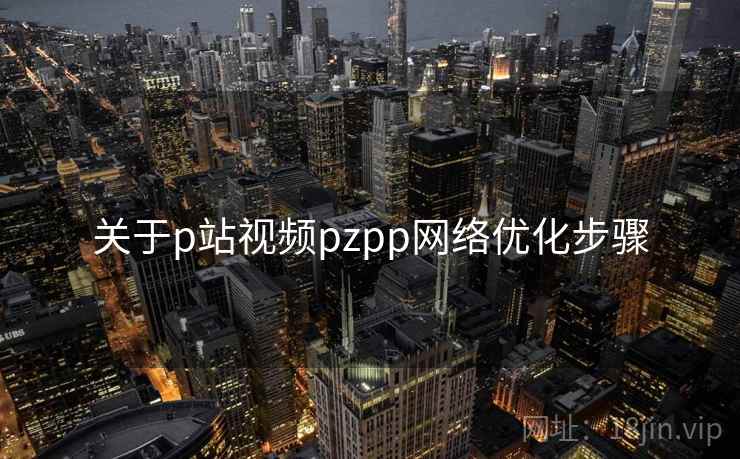 关于p站视频pzpp网络优化步骤