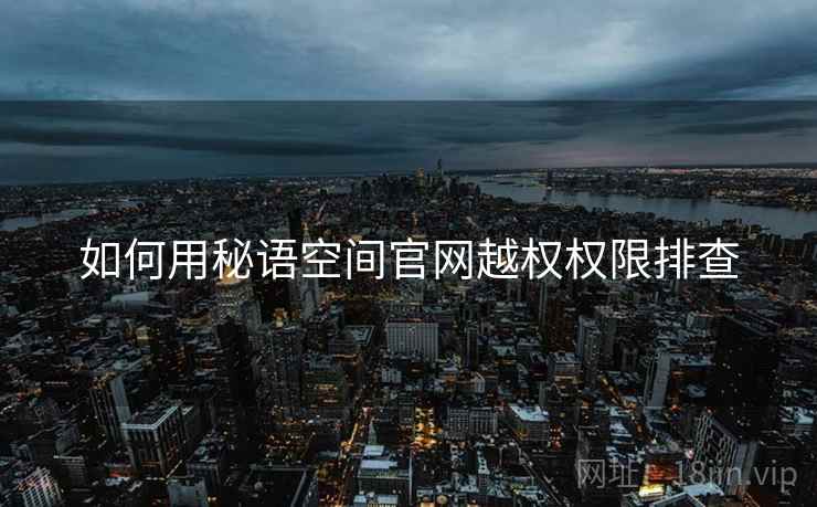 如何用秘语空间官网越权权限排查