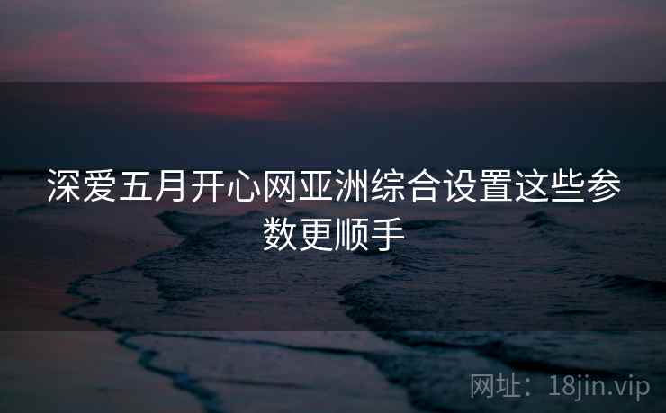深爱五月开心网亚洲综合设置这些参数更顺手