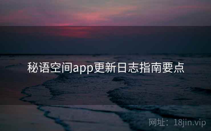 秘语空间app更新日志指南要点