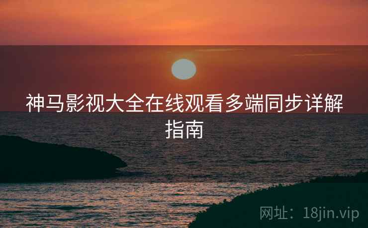 神马影视大全在线观看多端同步详解指南