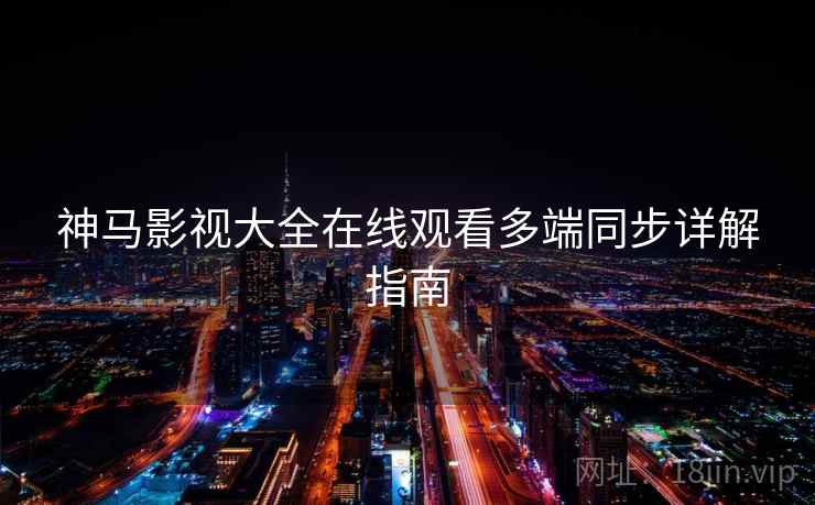 神马影视大全在线观看多端同步详解指南