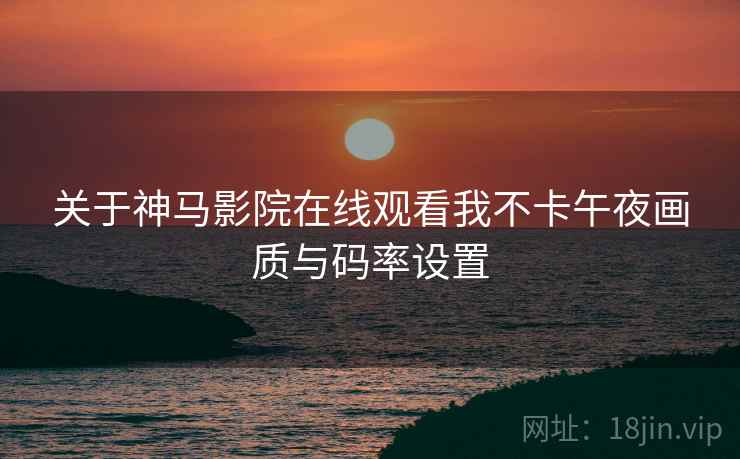 关于神马影院在线观看我不卡午夜画质与码率设置