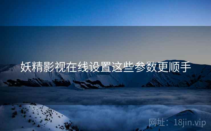 妖精影视在线设置这些参数更顺手