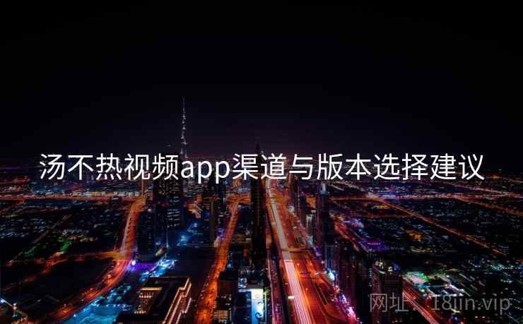 汤不热视频app渠道与版本选择建议