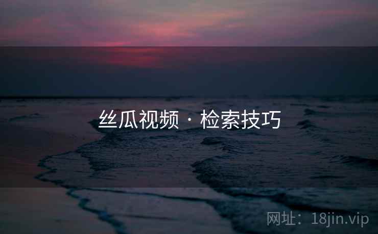 丝瓜视频 · 检索技巧