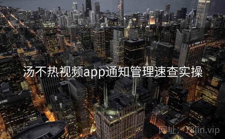 汤不热视频app通知管理速查实操