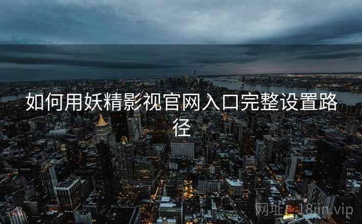 如何用妖精影视官网入口完整设置路径