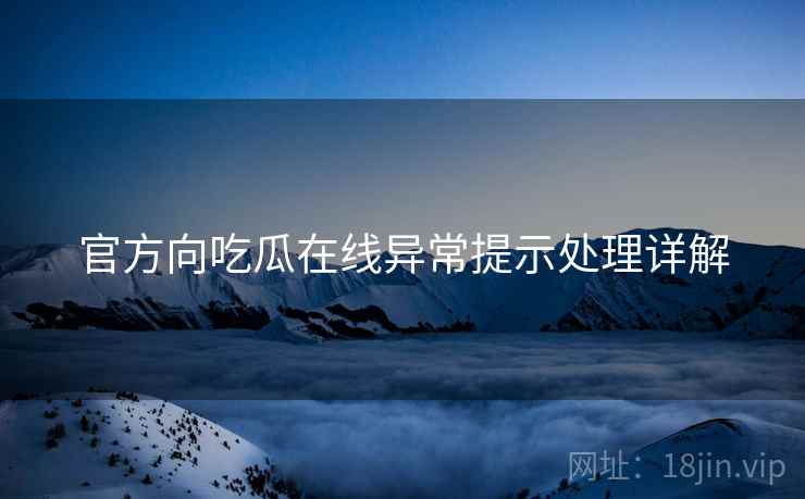 官方向吃瓜在线异常提示处理详解