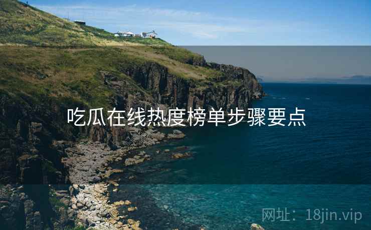 吃瓜在线热度榜单步骤要点