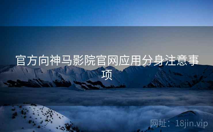 官方向神马影院官网应用分身注意事项