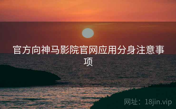 官方向神马影院官网应用分身注意事项
