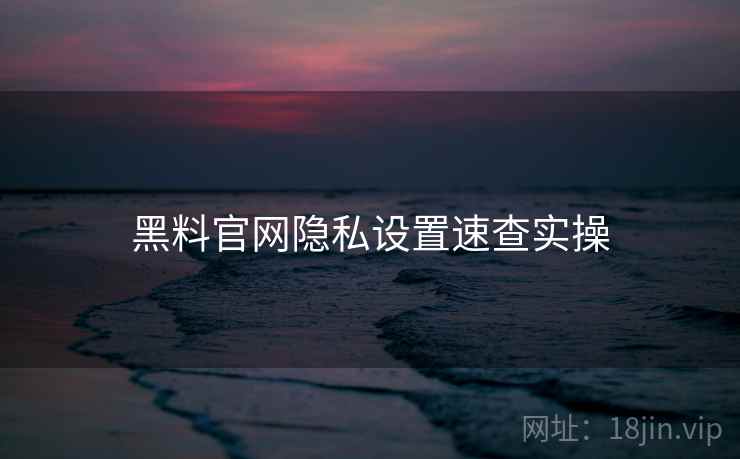 黑料官网隐私设置速查实操