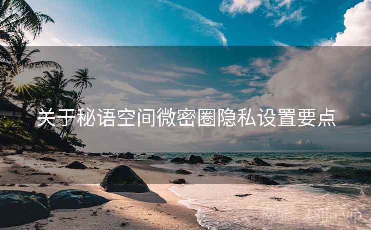 关于秘语空间微密圈隐私设置要点