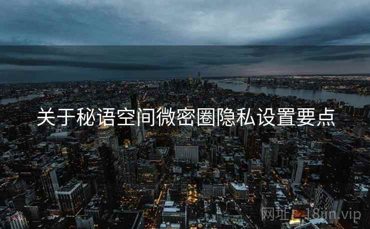 关于秘语空间微密圈隐私设置要点