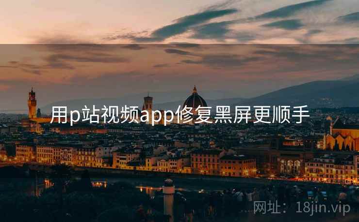 用p站视频app修复黑屏更顺手