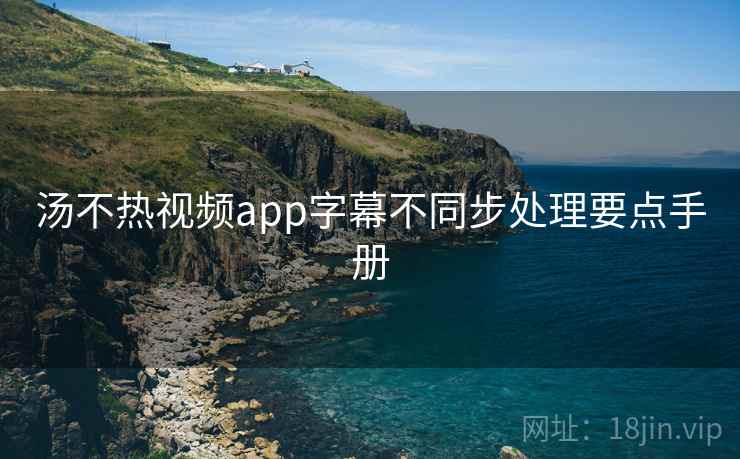 汤不热视频app字幕不同步处理要点手册