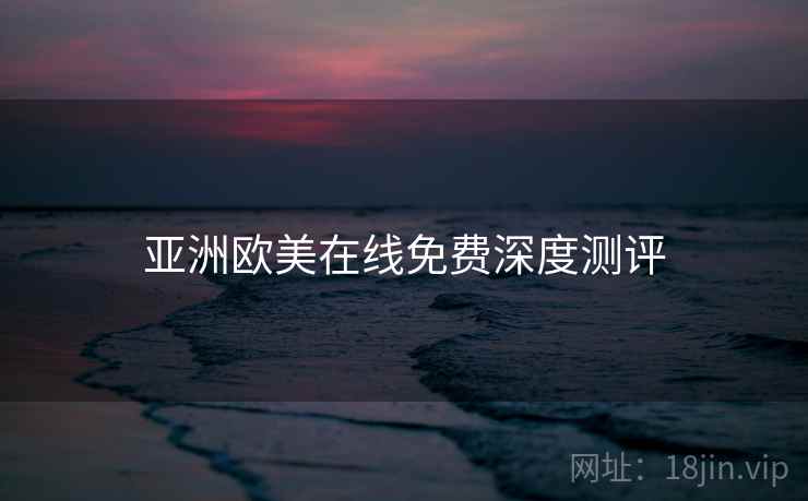 亚洲欧美在线免费深度测评