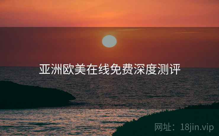 亚洲欧美在线免费深度测评