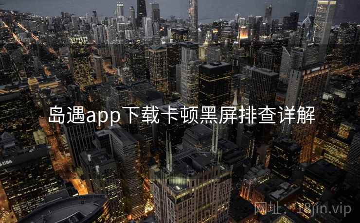 岛遇app下载卡顿黑屏排查详解